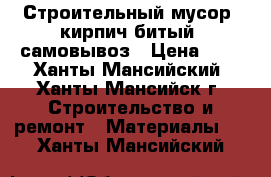 Строительный мусор (кирпич битый) самовывоз › Цена ­ 1 - Ханты-Мансийский, Ханты-Мансийск г. Строительство и ремонт » Материалы   . Ханты-Мансийский